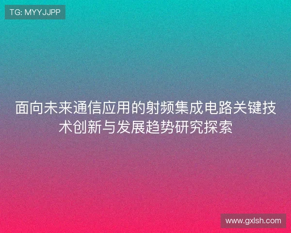 面向未来通信应用的射频集成电路关键技术创新与发展趋势研究探索